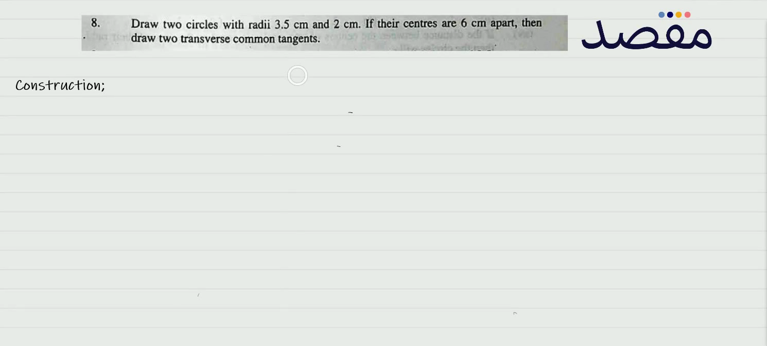 8. Draw two circles with radii 3.5 \mathrm{~cm} and 2 \mathrm{~cm} . If their centres are 6 \mathrm{~cm} apart then draw two transverse common tangents.