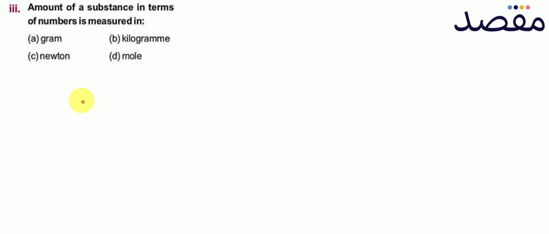 iii. Amount of a substance in terms of numbers is measured in:(a) gram(b) kilogramme(c) newton(d) mole