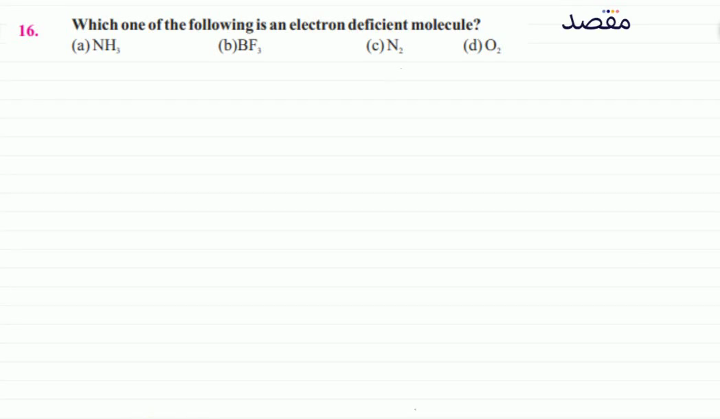 16. Which one of the following is an electron deficient molecule?(a) \mathrm{NH}_{3} (b) \mathrm{BF}_{3} (c) \mathrm{N}_{2} (d) \mathrm{O}_{2}