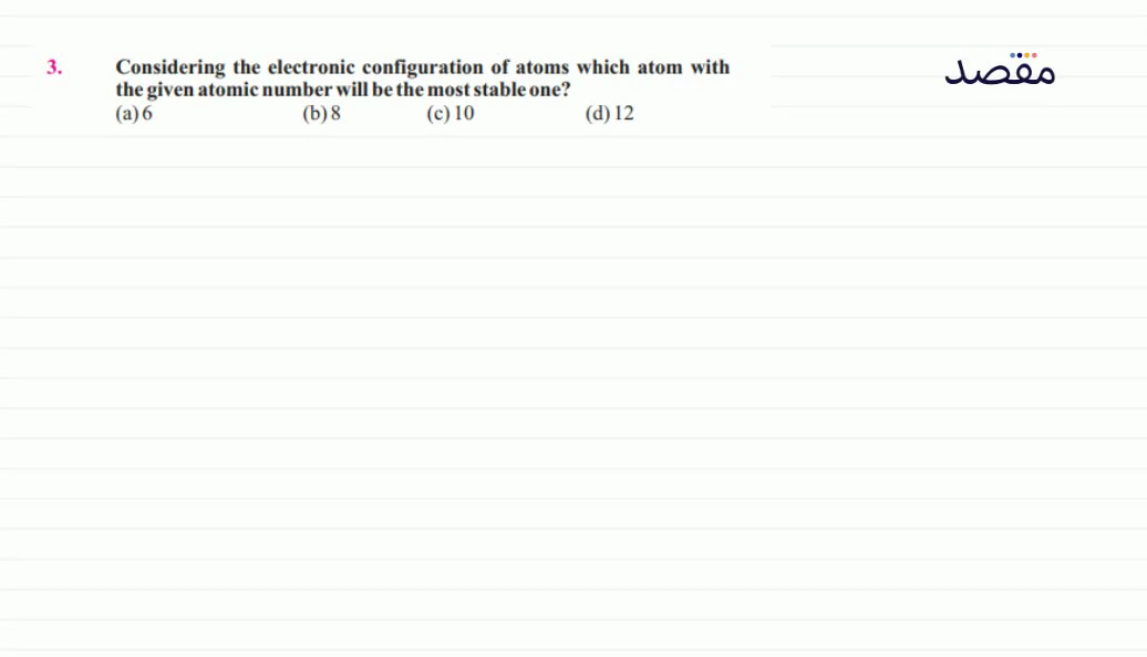 3. Considering the electronic configuration of atoms which atom with the given atomic number will be the most stable one?(a) 6(b) 8(c) 10(d) 12
