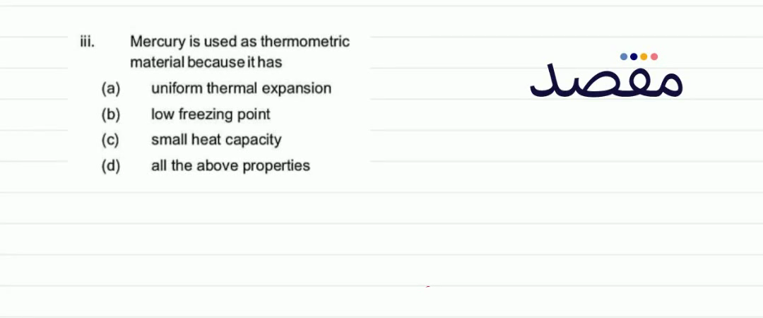 iii. Mercury is used as thermometric material because it has(a) uniform thermal expansion(b) low freezing point(c) small heat capacity(d) all the above properties