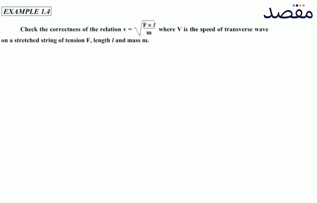 EXAMPLE 1.4Check the correctness of the relation v=\sqrt{\frac{F \times l}{m}} where V is the speed of transverse wave on a stretched string of tension \mathrm{F} length l and mass \mathrm{m} .