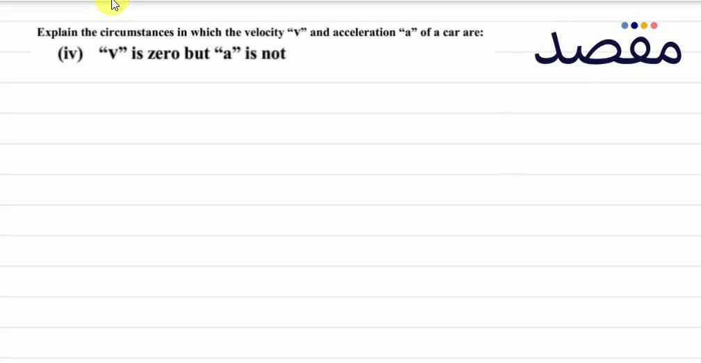 Explain the circumstances in which the velocity " v " and acceleration "a" of a car are:(iv) " v " " is zero but "a" is not