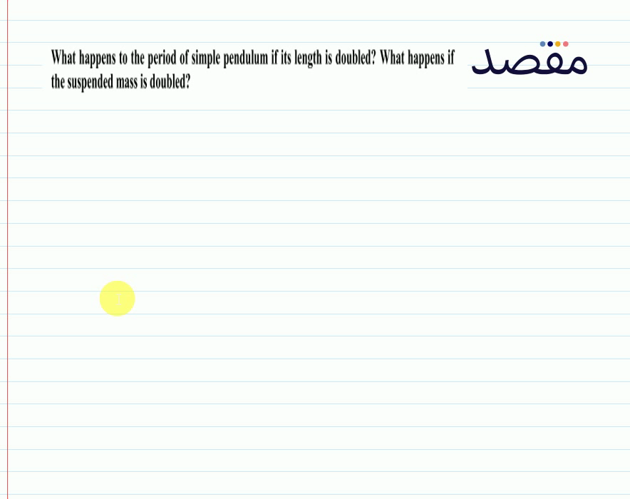 What happens to the period of simple pendulum if its length is doubled? What happens if the suspended mass is doubled?