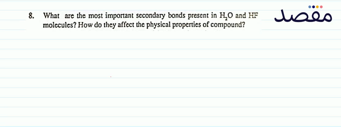 8. What are the most important secondary bonds present in \mathrm{H}_{2} \mathrm{O} and \mathrm{HF} molecules? How do they affect the physical properties of compound?