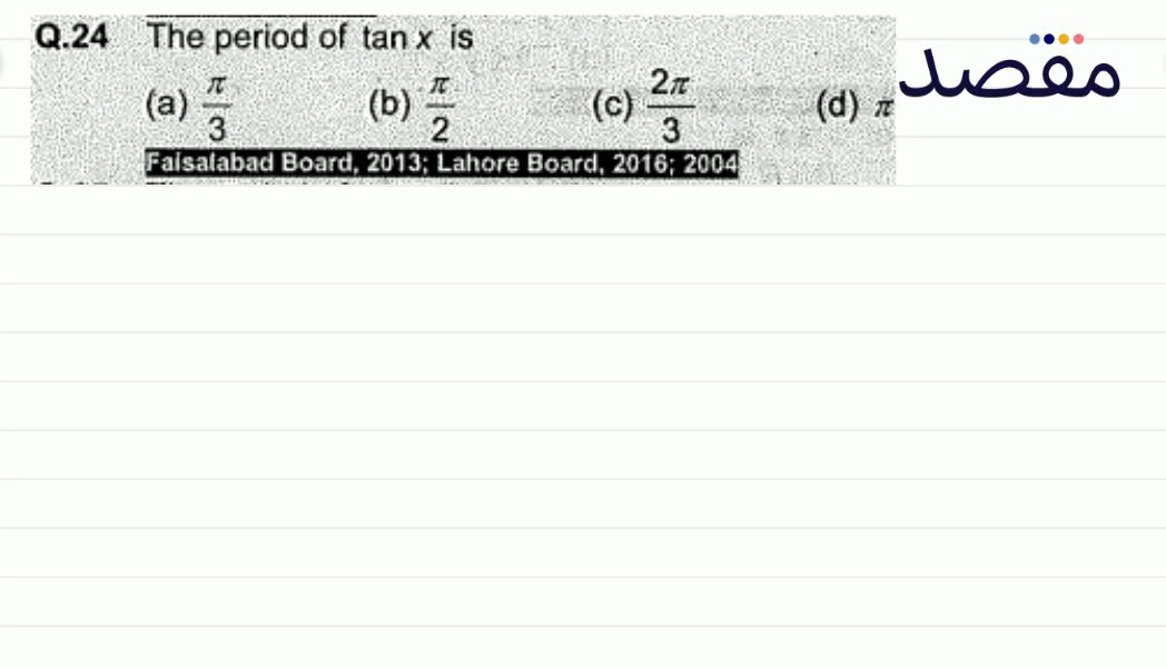 Q.24 The period of \tan x is(a) \frac{\pi}{3} (b) \frac{\pi}{2} (c) \frac{2 \pi}{3} (d) \pi Falsalabad Board 2013; Lahore Board 2016; 2004