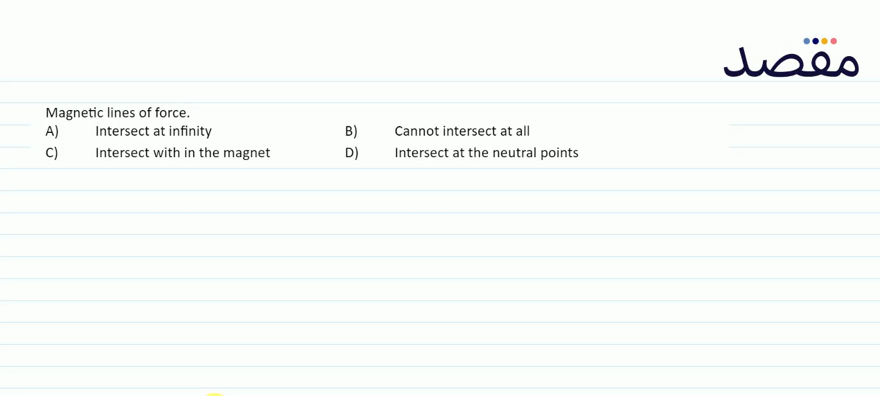 Magnetic lines of force.A) Intersect at infinityB) Cannot intersect at allC) Intersect with in the magnetD) Intersect at the neutral points