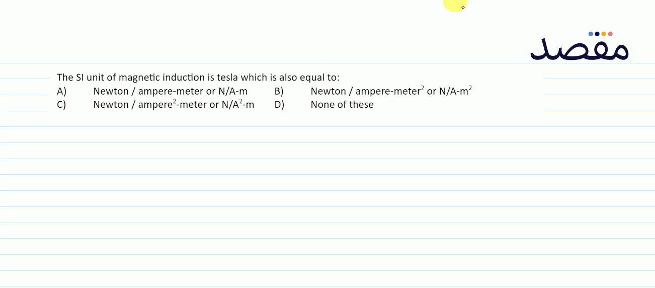 The SI unit of magnetic induction is tesla which is also equal to:A) Newton / ampere-meter or N/A-mB) Newton / ampere-meter { }^{2} or N/A-m { }^{2} C) Newton / ampere { }^{2} -meter or N / A^{2}-m D) None of these