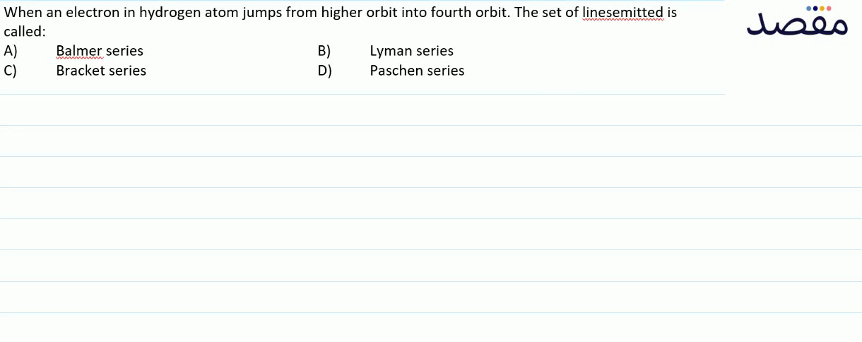 When an electron in hydrogen atom jumps from higher orbit into fourth orbit. The set of linesemitted is called:A) Balmer seriesB) Lyman seriesC) Bracket seriesD) Paschen series